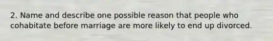 2. Name and describe one possible reason that people who cohabitate before marriage are more likely to end up divorced.