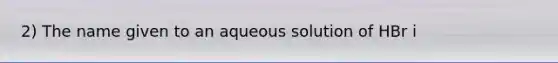 2) The name given to an aqueous solution of HBr i