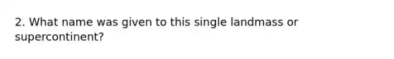 2. What name was given to this single landmass or supercontinent?