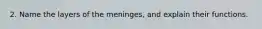 2. Name the layers of the meninges, and explain their functions.