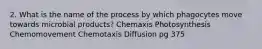 2. What is the name of the process by which phagocytes move towards microbial products? Chemaxis Photosynthesis Chemomovement Chemotaxis Diffusion pg 375