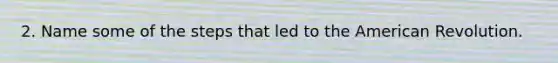 2. Name some of the steps that led to the American Revolution.