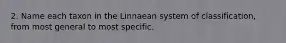 2. Name each taxon in the Linnaean system of classification, from most general to most specific.