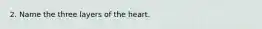 2. Name the three layers of the heart.