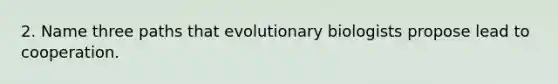 2. Name three paths that evolutionary biologists propose lead to cooperation.