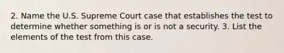 2. Name the U.S. Supreme Court case that establishes the test to determine whether something is or is not a security. 3. List the elements of the test from this case.