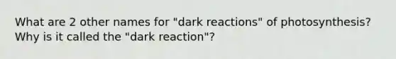 What are 2 other names for "dark reactions" of photosynthesis? Why is it called the "dark reaction"?