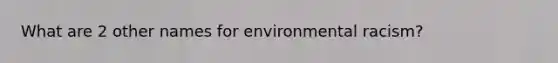 What are 2 other names for environmental racism?