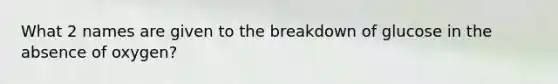 What 2 names are given to the breakdown of glucose in the absence of oxygen?