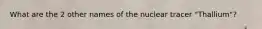 What are the 2 other names of the nuclear tracer "Thallium"?