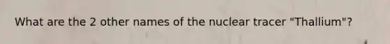 What are the 2 other names of the nuclear tracer "Thallium"?