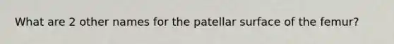 What are 2 other names for the patellar surface of the femur?