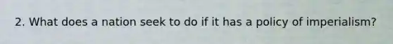 2. What does a nation seek to do if it has a policy of imperialism?