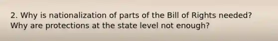 2. Why is nationalization of parts of the Bill of Rights needed? Why are protections at the state level not enough?