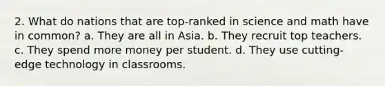 2. What do nations that are top-ranked in science and math have in common? a. They are all in Asia. b. They recruit top teachers. c. They spend more money per student. d. They use cutting-edge technology in classrooms.