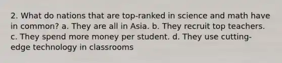 2. What do nations that are top-ranked in science and math have in common? a. They are all in Asia. b. They recruit top teachers. c. They spend more money per student. d. They use cutting-edge technology in classrooms