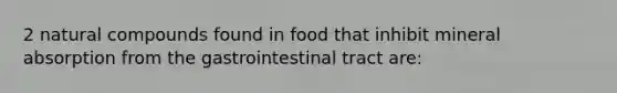 2 natural compounds found in food that inhibit mineral absorption from the gastrointestinal tract are: