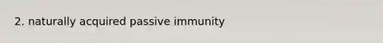 2. naturally acquired passive immunity