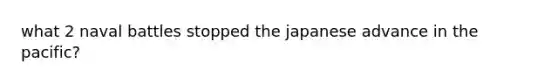 what 2 naval battles stopped the japanese advance in the pacific?