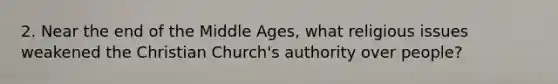 2. Near the end of the Middle Ages, what religious issues weakened the Christian Church's authority over people?