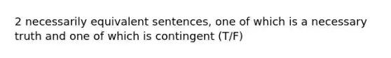 2 necessarily equivalent sentences, one of which is a necessary truth and one of which is contingent (T/F)