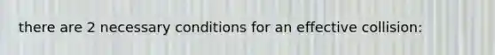 there are 2 necessary conditions for an effective collision: