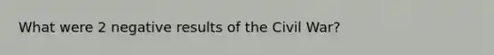 What were 2 negative results of the Civil War?