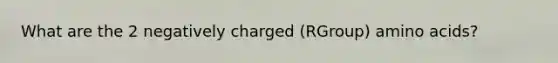 What are the 2 negatively charged (RGroup) amino acids?