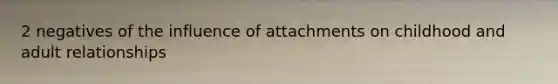 2 negatives of the influence of attachments on childhood and adult relationships