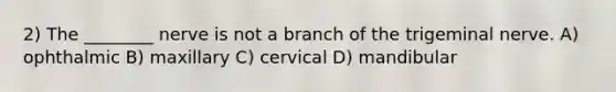 2) The ________ nerve is not a branch of the trigeminal nerve. A) ophthalmic B) maxillary C) cervical D) mandibular