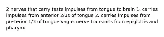 2 nerves that carry taste impulses from tongue to brain 1. carries impulses from anterior 2/3s of tongue 2. carries impulses from posterior 1/3 of tongue vagus nerve transmits from epiglottis and pharynx