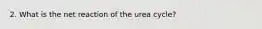 2. What is the net reaction of the urea cycle?