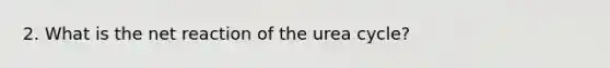 2. What is the net reaction of the urea cycle?