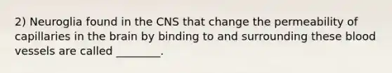 2) Neuroglia found in the CNS that change the permeability of capillaries in the brain by binding to and surrounding these blood vessels are called ________.