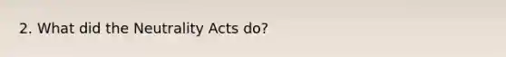 2. What did the Neutrality Acts do?