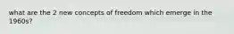 what are the 2 new concepts of freedom which emerge in the 1960s?