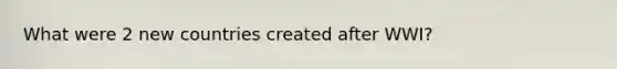 What were 2 new countries created after WWI?