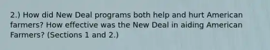 2.) How did New Deal programs both help and hurt American farmers? How effective was the New Deal in aiding American Farmers? (Sections 1 and 2.)