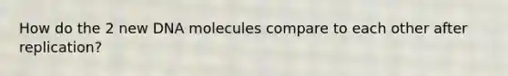 How do the 2 new DNA molecules compare to each other after replication?