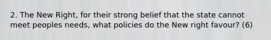 2. The New Right, for their strong belief that the state cannot meet peoples needs, what policies do the New right favour? (6)