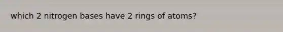 which 2 nitrogen bases have 2 rings of atoms?