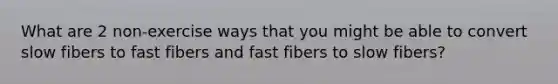 What are 2 non-exercise ways that you might be able to convert slow fibers to fast fibers and fast fibers to slow fibers?