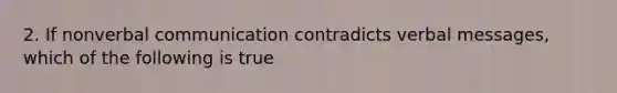 2. If nonverbal communication contradicts verbal messages, which of the following is true