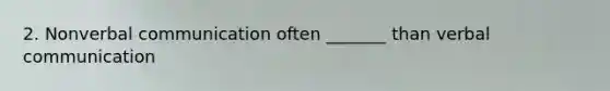 2. Nonverbal communication often _______ than verbal communication