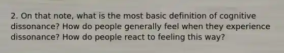 2. On that note, what is the most basic definition of cognitive dissonance? How do people generally feel when they experience dissonance? How do people react to feeling this way?