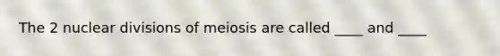 The 2 nuclear divisions of meiosis are called ____ and ____