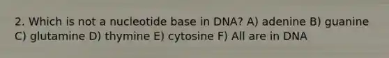 2. Which is not a nucleotide base in DNA? A) adenine B) guanine C) glutamine D) thymine E) cytosine F) All are in DNA