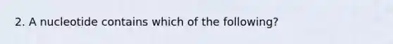 2. A nucleotide contains which of the following?