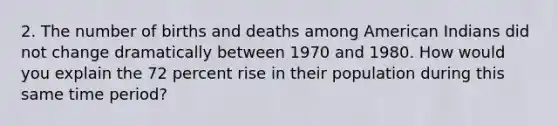 2. The number of births and deaths among American Indians did not change dramatically between 1970 and 1980. How would you explain the 72 percent rise in their population during this same time period?