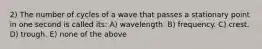 2) The number of cycles of a wave that passes a stationary point in one second is called its: A) wavelength. B) frequency. C) crest. D) trough. E) none of the above